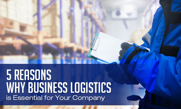 5 Reasons Why Business Logistics is Essential for Your Company