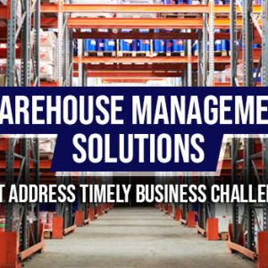 Warehouse Management Solutions that Address Timely Business Challenges