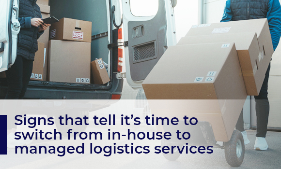 Signs that Tell it’s Time to Switch from In-House to Managed Logistics Services