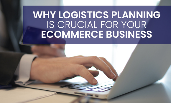 Why Logistics Planning is Crucial For Your eCommerce Business