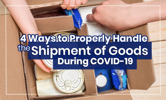 4 Ways to Properly Handle the Shipment of Goods During COVID-19