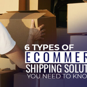 6 Types of Ecommerce Shipping Solutions You Need to Know