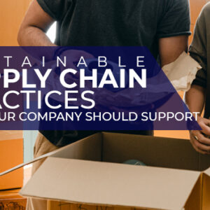Sustainable Supply Chain Practices that Your Company Should Support