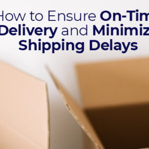 How to Ensure On-Time Delivery and Minimize Shipping Delays