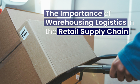 The Importance of Warehousing Logistics in the Retail Supply Chain