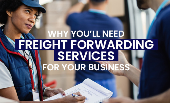 Why You’ll Need Freight Forwarding Services For Your Business