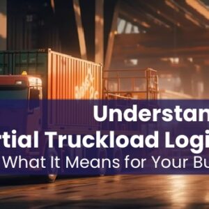 Understanding Partial Truckload Logistics and What It Means for Your Business