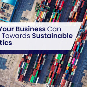 How Your Business Can Move Towards Sustainable Logistics